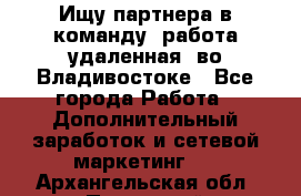 Ищу партнера в команду (работа удаленная) во Владивостоке - Все города Работа » Дополнительный заработок и сетевой маркетинг   . Архангельская обл.,Пинежский 